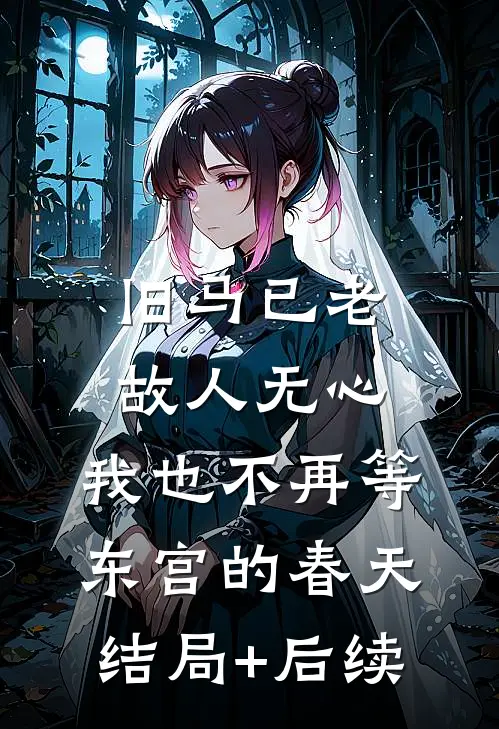 旧马已老，故人无心，我也不再等东宫的春天结局+后续