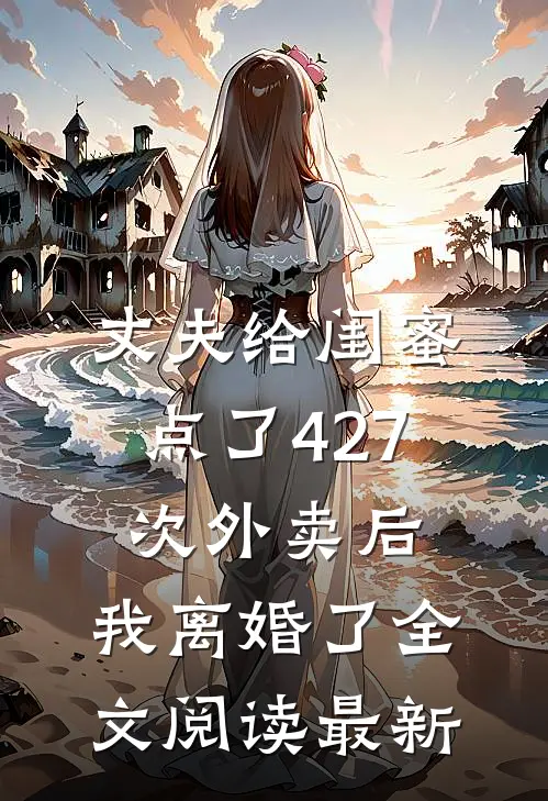 丈夫给闺蜜点了427次外卖后，我离婚了全文阅读最新