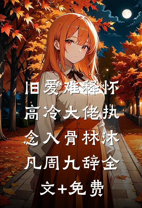 旧爱难释怀，高冷大佬执念入骨林沐凡周九辞全文+免费