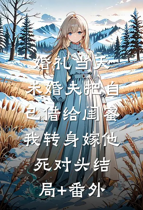 婚礼当天，未婚夫把自己借给闺蜜，我转身嫁他死对头结局+番外