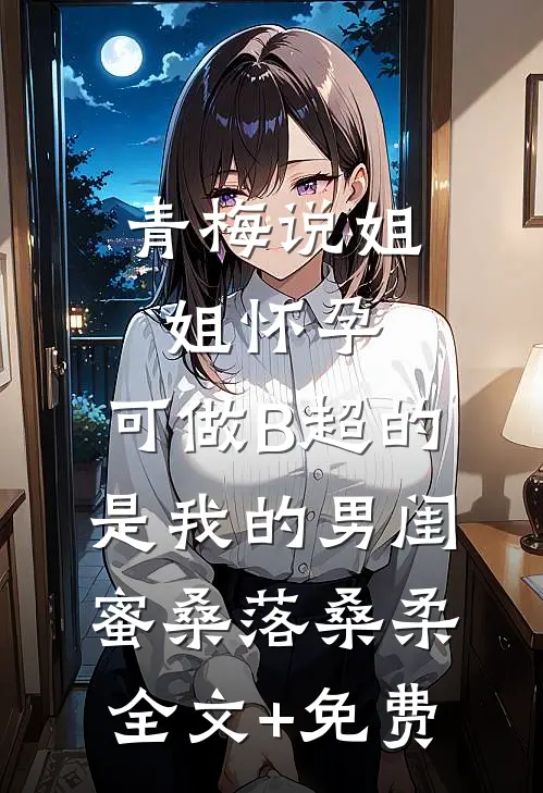 青梅说姐姐怀孕，可做B超的是我的男闺蜜桑落桑柔全文+免费