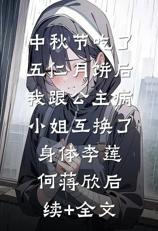 中秋节吃了五仁月饼后，我跟公主病小姐互换了身体李莲何蒋欣后续+全文