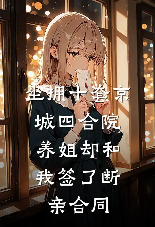 坐拥十套京城四合院，养姐却和我签了断亲合同