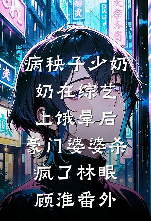 病秧子少奶奶在综艺上饿晕后，豪门婆婆杀疯了林眠顾淮番外