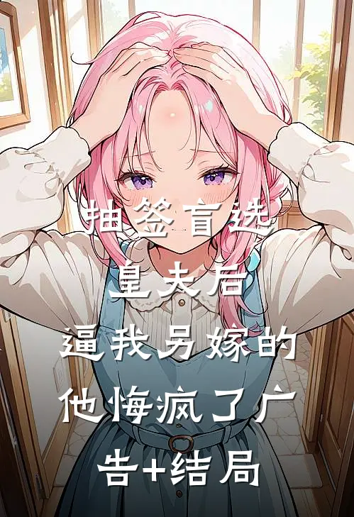 抽签盲选皇夫后，逼我另嫁的他悔疯了广告+结局