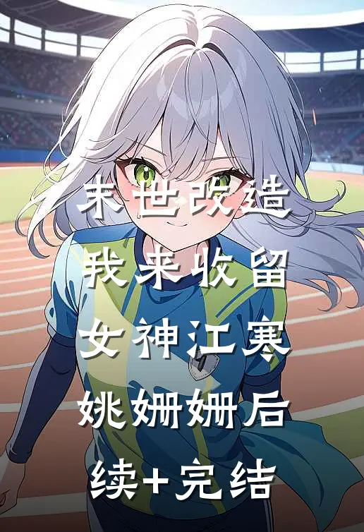 末世改造，我来收留女神江寒姚姗姗后续+完结