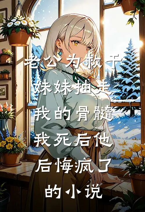 老公为救干妹妹抽走我的骨髓，我死后他后悔疯了的小说