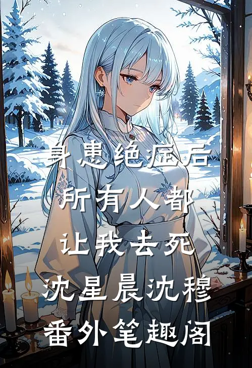 身患绝症后，所有人都让我去死：沈星晨沈穆番外笔趣阁
