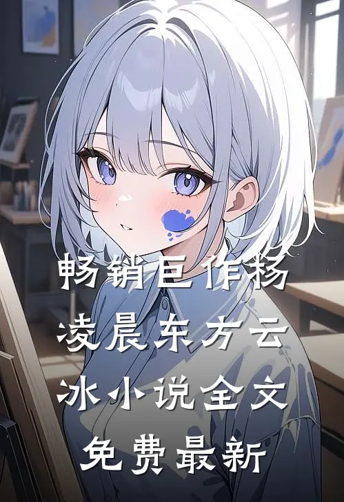 畅销巨作杨凌晨东方云冰小说全文免费最新