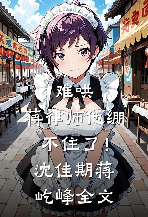 难哄，蒋律师他绷不住了！沈佳期蒋屹峰全文