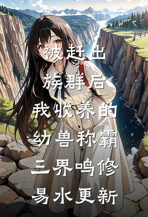 被赶出族群后，我收养的幼兽称霸三界鸣修易水更新