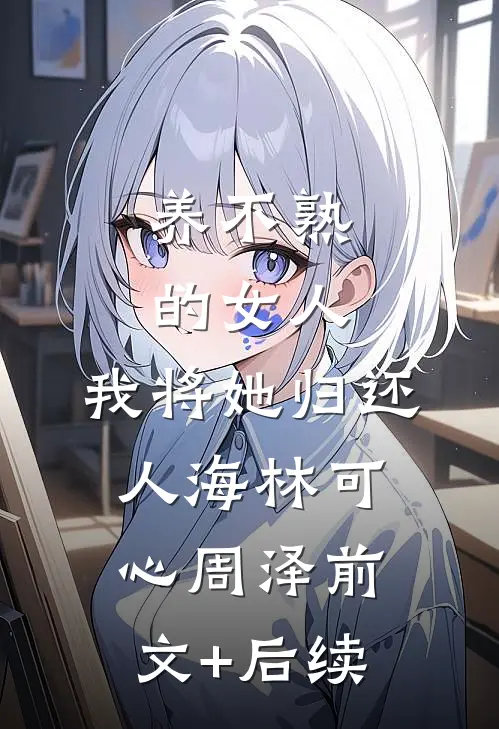养不熟的女人，我将她归还人海林可心周泽前文+后续