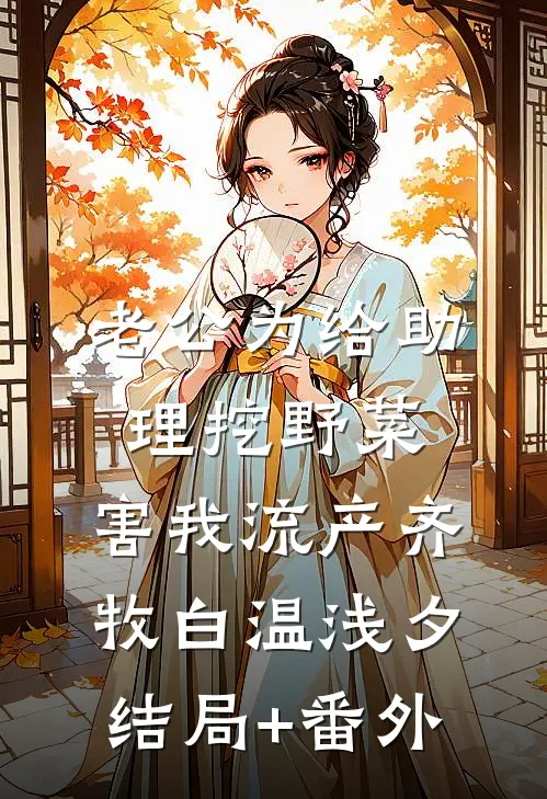 老公为给助理挖野菜，害我流产齐牧白温浅夕结局+番外