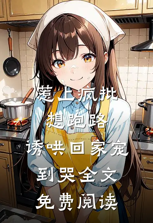 惹上疯批想跑路，诱哄回家宠到哭全文免费阅读