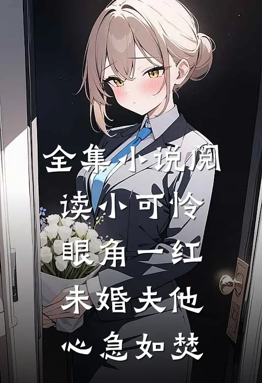 全集小说阅读小可怜眼角一红，未婚夫他心急如焚