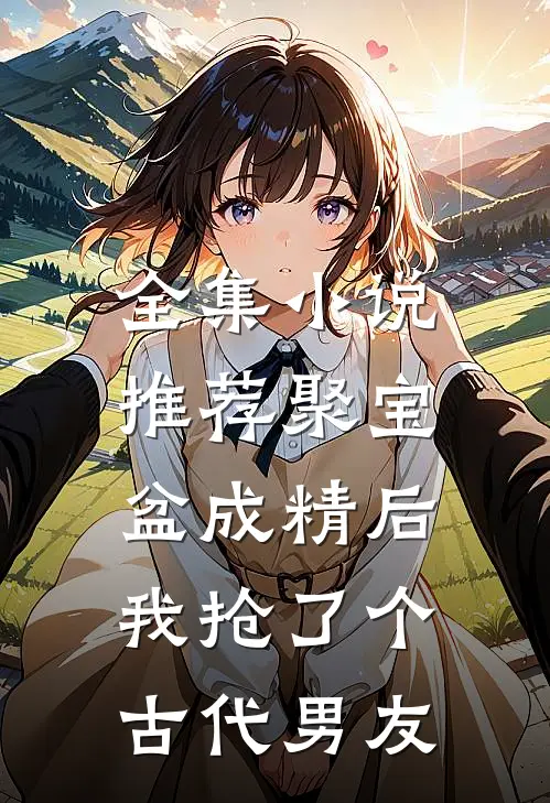 全集小说推荐聚宝盆成精后，我抢了个古代男友