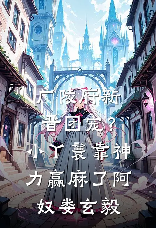 广陵府新晋团宠？小丫鬟靠神力赢麻了阿奴娄玄毅
