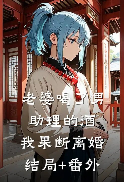 老婆喝了男助理的酒，我果断离婚结局+番外