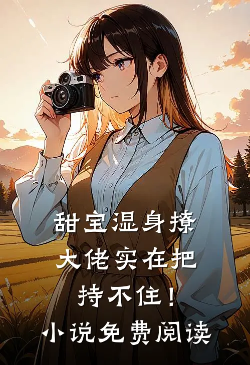 甜宝湿身撩，大佬实在把持不住！小说免费阅读