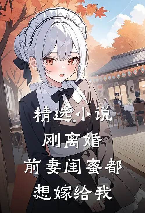 精选小说刚离婚，前妻闺蜜都想嫁给我