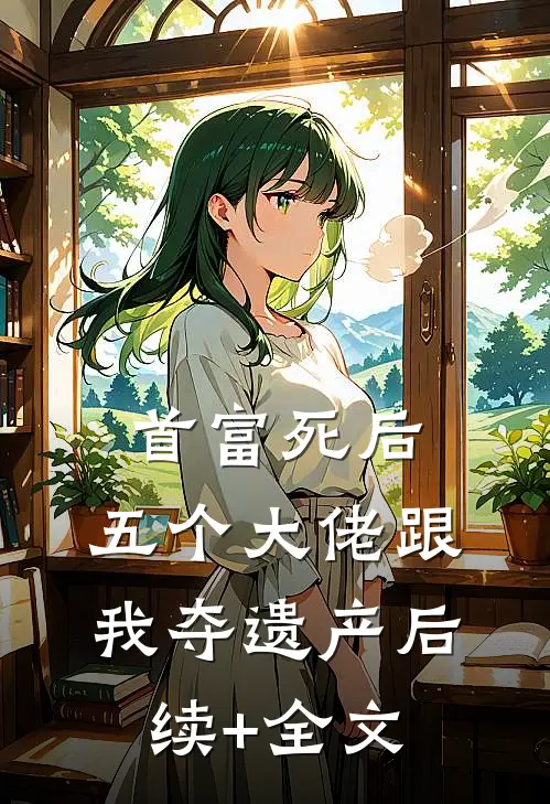 首富死后，五个大佬跟我夺遗产后续+全文