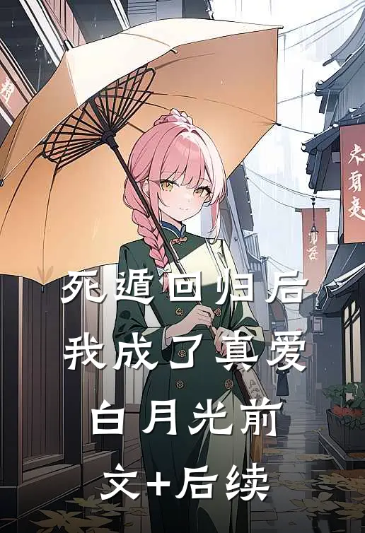 死遁回归后，我成了真爱白月光前文+后续