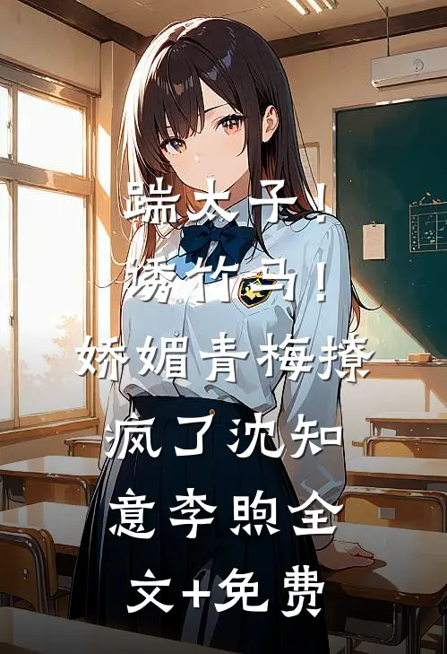 踹太子！诱竹马！娇媚青梅撩疯了沈知意李煦全文+免费