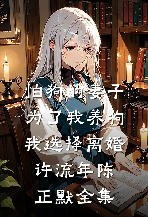 怕狗的妻子为了我养狗，我选择离婚许流年陈正默全集
