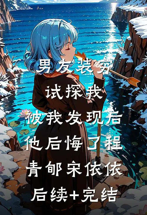 男友装穷试探我，被我发现后他后悔了程青郇宋依依后续+完结