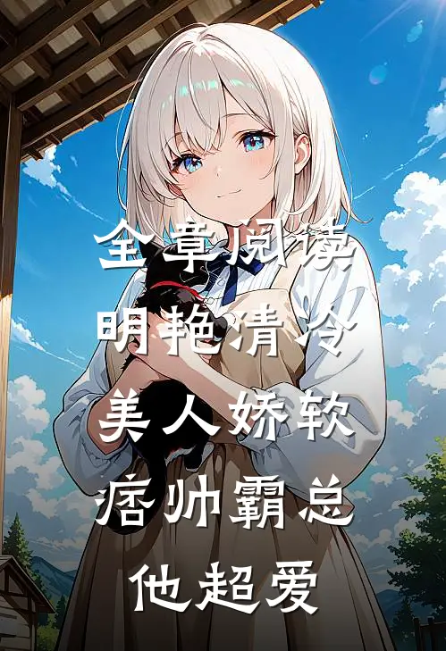 全章阅读明艳清冷美人娇软，痞帅霸总他超爱