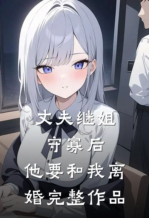 丈夫继姐守寡后，他要和我离婚完整作品