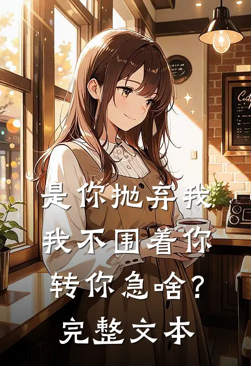 是你抛弃我，我不围着你转你急啥？完整文本