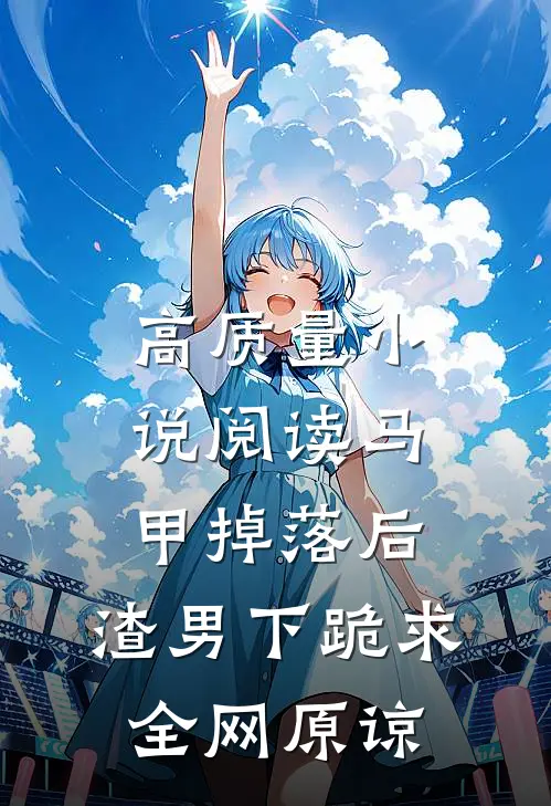 高质量小说阅读马甲掉落后，渣男下跪求全网原谅