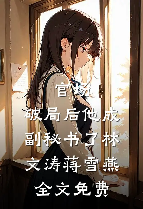 官场：破局后他成副秘书了林文涛蒋雪燕全文免费