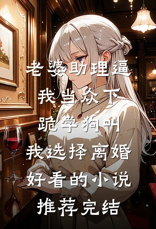 老婆助理逼我当众下跪学狗叫，我选择离婚好看的小说推荐完结