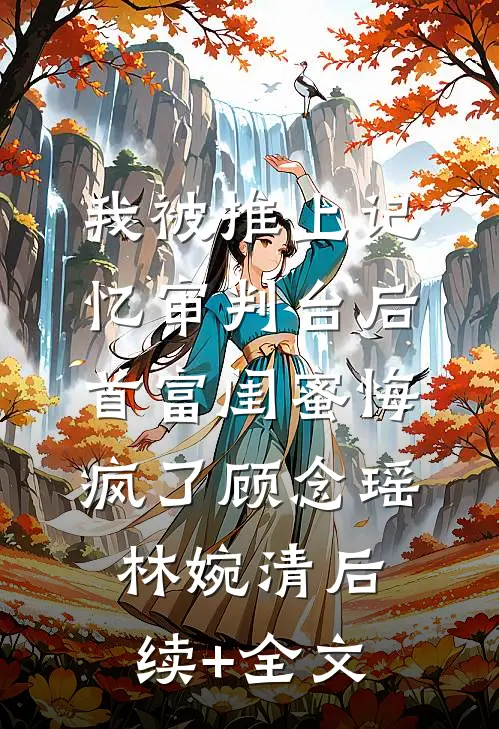 我被推上记忆审判台后，首富闺蜜悔疯了顾念瑶林婉清后续+全文