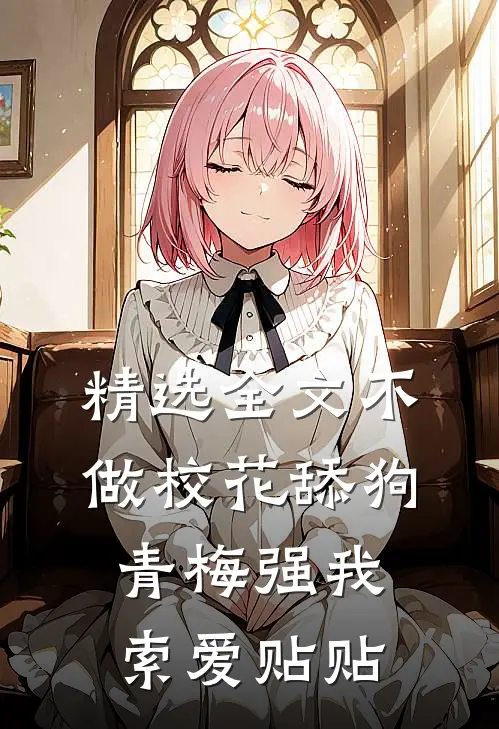 精选全文不做校花舔狗，青梅强我索爱贴贴