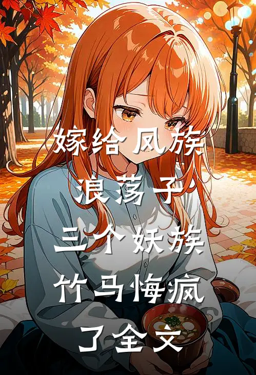嫁给凤族浪荡子，三个妖族竹马悔疯了全文