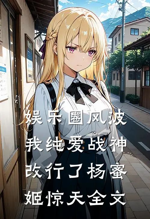 娱乐圈风波：我纯爱战神改行了杨蜜姬惊天全文