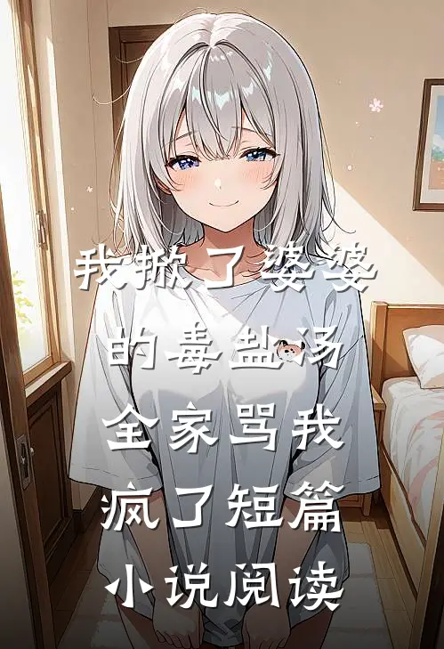 我掀了婆婆的毒盐汤，全家骂我疯了短篇小说阅读