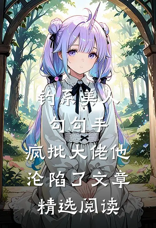 钓系美人勾勾手，疯批大佬他沦陷了文章精选阅读