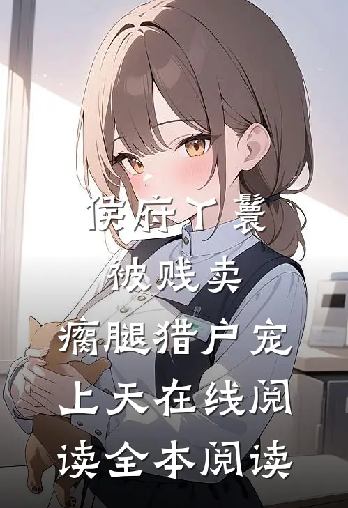 侯府丫鬟被贱卖，瘸腿猎户宠上天在线阅读全本阅读