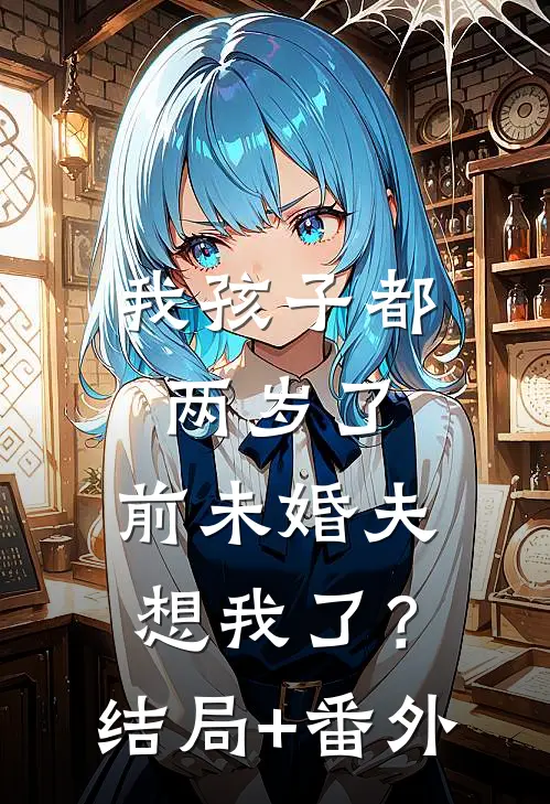 我孩子都两岁了，前未婚夫想我了？结局+番外