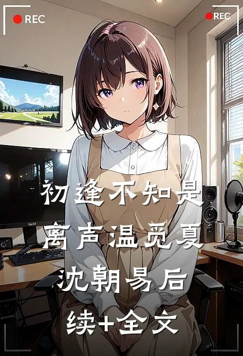 初逢不知是离声温觅夏沈朝易后续+全文