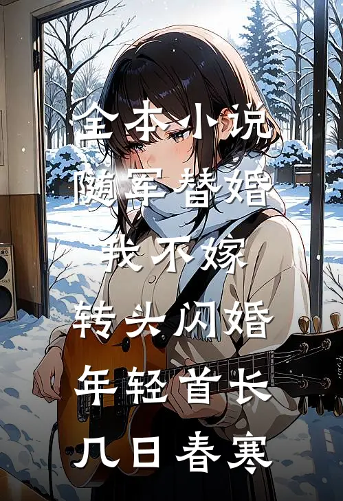 全本小说随军替婚我不嫁,转头闪婚年轻首长几日春寒
