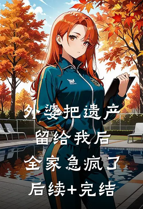 外婆把遗产留给我后，全家急疯了后续+完结