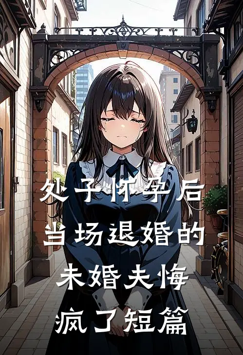 处子怀孕后，当场退婚的未婚夫悔疯了短篇