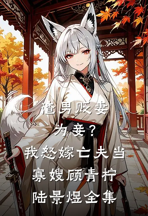 渣男贬妻为妾？我怒嫁亡夫当寡嫂顾青柠陆景煜 全集