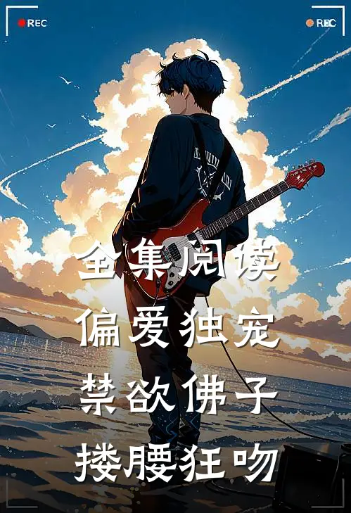 全集阅读偏爱独宠，禁欲佛子搂腰狂吻