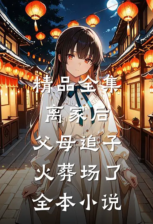 精品全集离家后,父母追子火葬场了全本小说